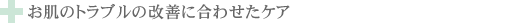 お肌のトラブルの改善に合わせたケア